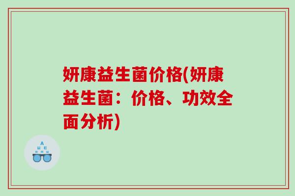 妍康益生菌价格(妍康益生菌：价格、功效全面分析)