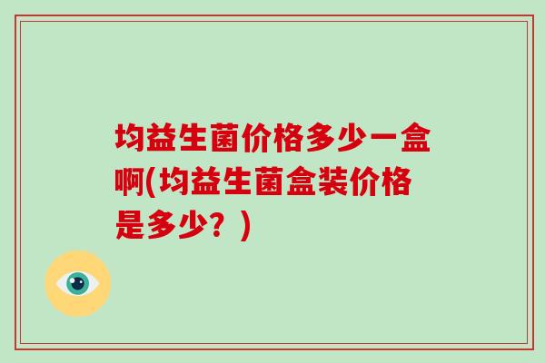 均益生菌价格多少一盒啊(均益生菌盒装价格是多少？)