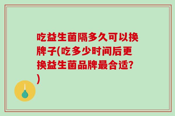 吃益生菌隔多久可以换牌子(吃多少时间后更换益生菌品牌合适?) 吃益生菌隔多久可以换牌子(吃多少时间后更换益生菌品牌合适?)