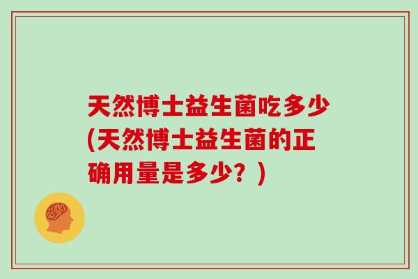 天然博士益生菌吃多少(天然博士益生菌的正确用量是多少？)