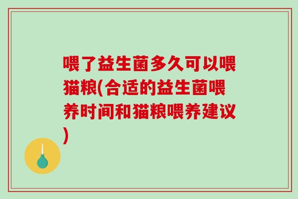喂了益生菌多久可以喂猫粮(合适的益生菌喂养时间和猫粮喂养建议)
