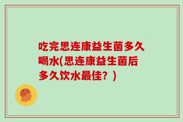 吃完思连康益生菌多久喝水(思连康益生菌后多久饮水佳？)