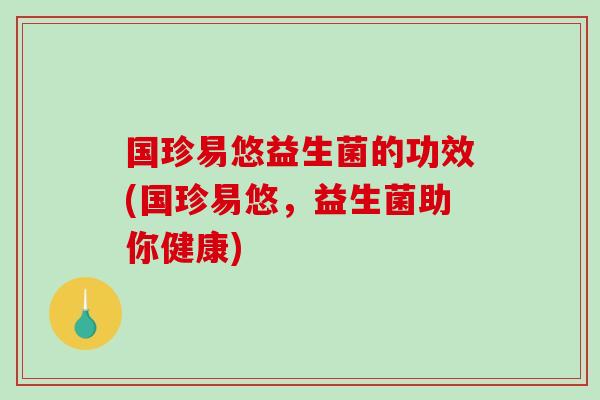 国珍易悠益生菌的功效(国珍易悠，益生菌助你健康)