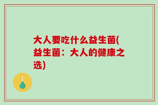 大人要吃什么益生菌(益生菌：大人的健康之选)