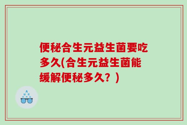 便秘合生元益生菌要吃多久(合生元益生菌能缓解便秘多久？)