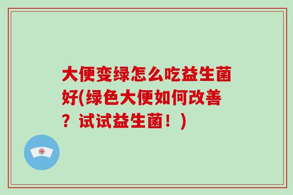 大便变绿怎么吃益生菌好(绿色大便如何改善？试试益生菌！)