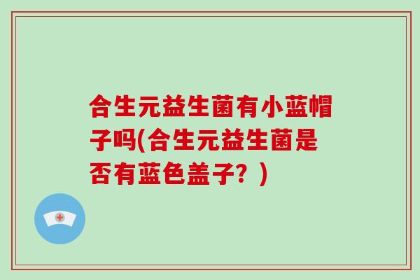 合生元益生菌有小蓝帽子吗(合生元益生菌是否有蓝色盖子？)