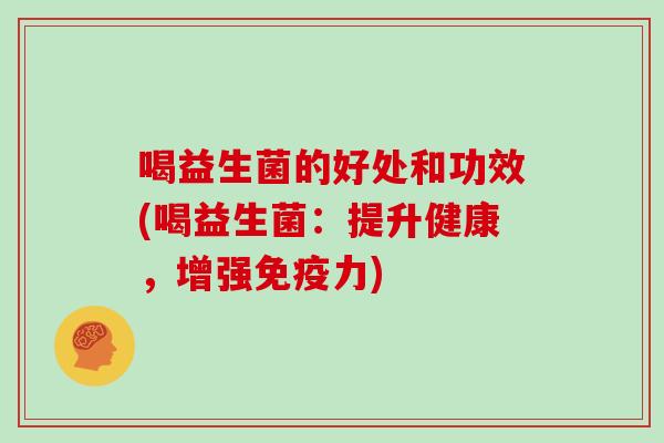 喝益生菌的好处和功效(喝益生菌：提升健康，增强力)