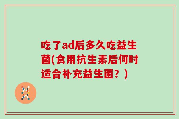 吃了ad后多久吃益生菌(食用抗生素后何时适合补充益生菌？)