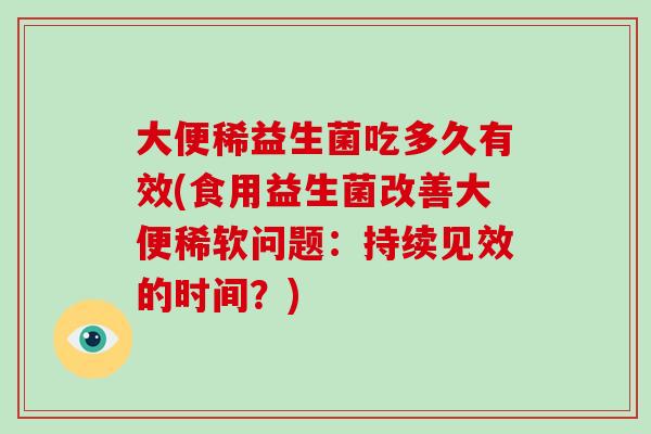 大便稀益生菌吃多久有效(食用益生菌改善大便稀软问题：持续见效的时间？)