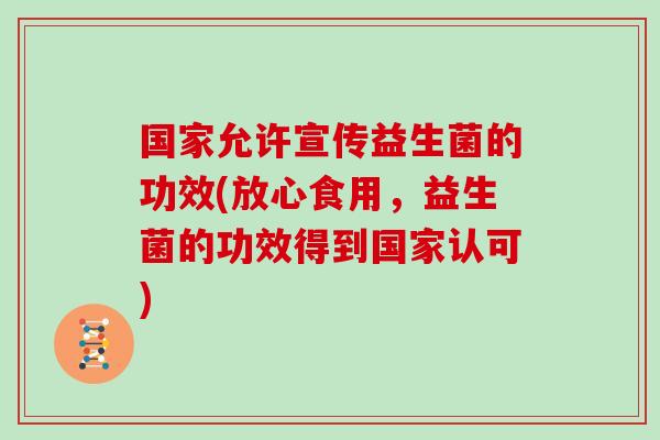 国家允许宣传益生菌的功效(放心食用，益生菌的功效得到国家认可)