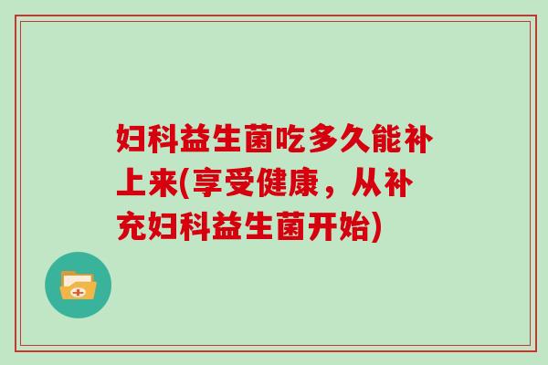 益生菌吃多久能补上来(享受健康，从补充益生菌开始)