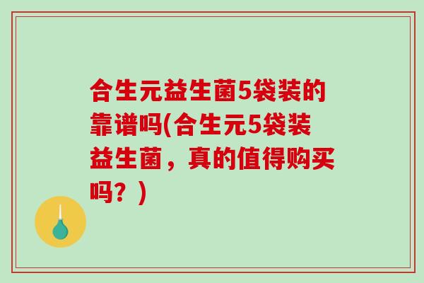 合生元益生菌5袋装的靠谱吗(合生元5袋装益生菌，真的值得购买吗？)