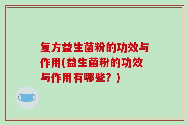 复方益生菌粉的功效与作用(益生菌粉的功效与作用有哪些？)