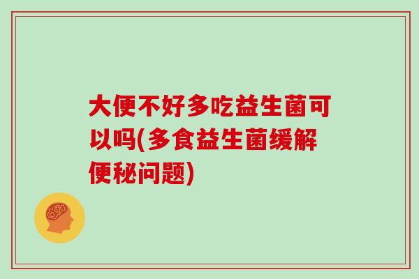 大便不好多吃益生菌可以吗(多食益生菌缓解便秘问题)