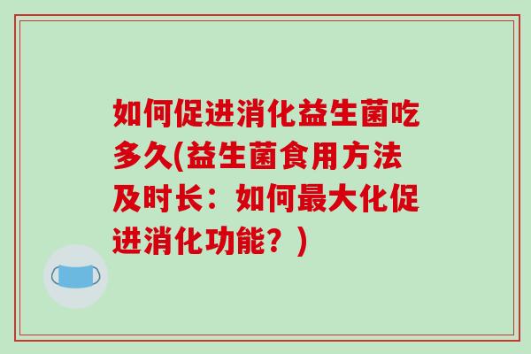 如何促进消化益生菌吃多久(益生菌食用方法及时长：如何大化促进消化功能？)