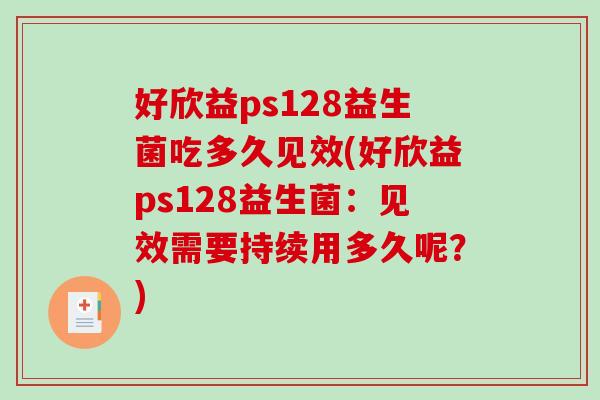 好欣益ps128益生菌吃多久见效(好欣益ps128益生菌：见效需要持续用多久呢？)