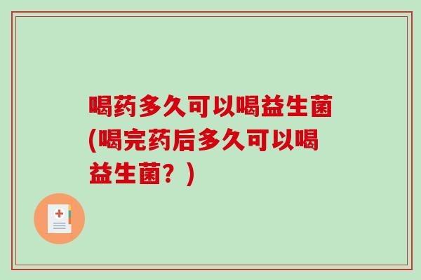 喝药多久可以喝益生菌(喝完药后多久可以喝益生菌？)