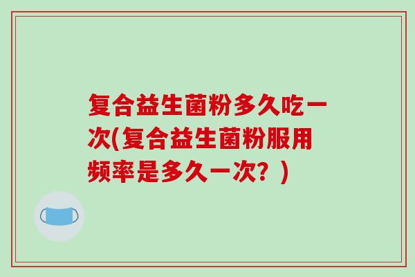 复合益生菌粉多久吃一次(复合益生菌粉服用频率是多久一次？)