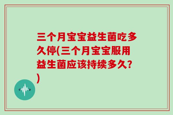 三个月宝宝益生菌吃多久停(三个月宝宝服用益生菌应该持续多久？)