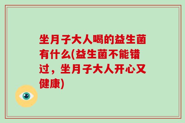 坐月子大人喝的益生菌有什么(益生菌不能错过，坐月子大人开心又健康)