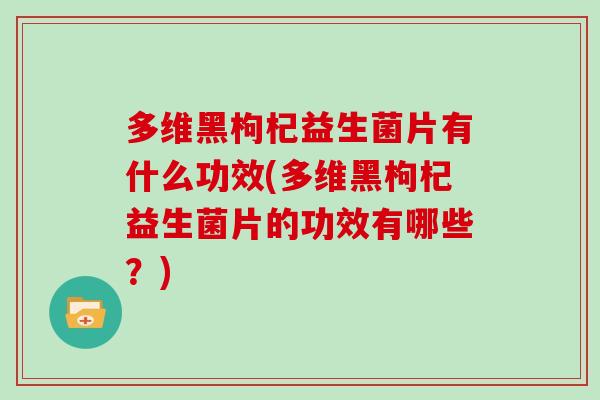 多维黑枸杞益生菌片有什么功效(多维黑枸杞益生菌片的功效有哪些？)