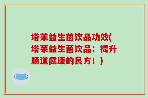 塔莱益生菌饮品功效(塔莱益生菌饮品：提升肠道健康的良方！)