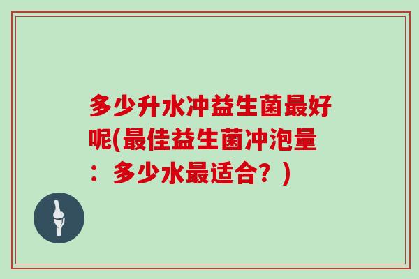 多少升水冲益生菌最好呢(最佳益生菌冲泡量：多少水最适合？)