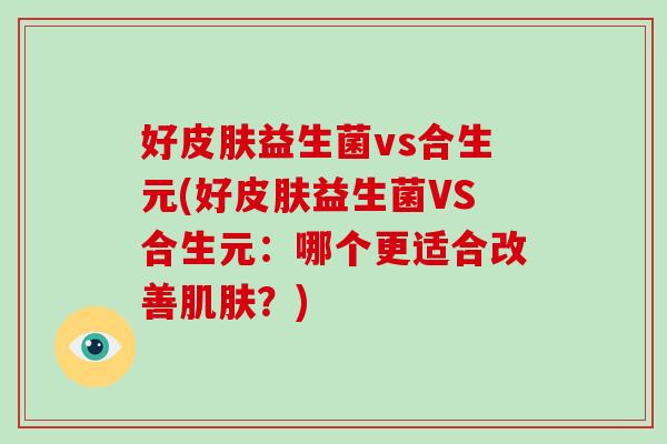 好皮肤益生菌vs合生元(好皮肤益生菌VS合生元：哪个更适合改善肌肤？)