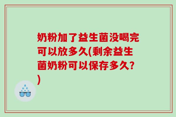 奶粉加了益生菌没喝完可以放多久(剩余益生菌奶粉可以保存多久？)