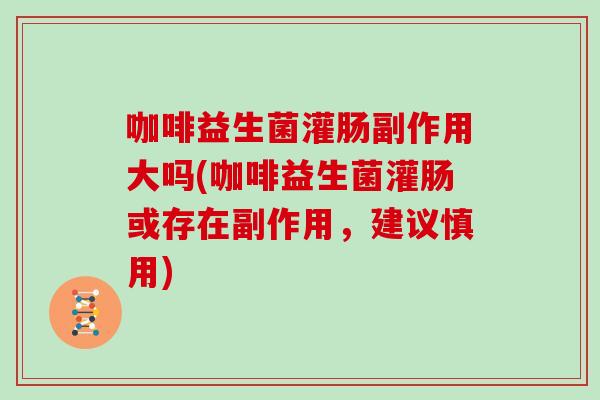 咖啡益生菌灌肠副作用大吗(咖啡益生菌灌肠或存在副作用，建议慎用)