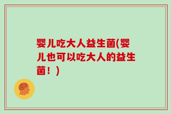 婴儿吃大人益生菌(婴儿也可以吃大人的益生菌！)
