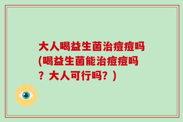 大人喝益生菌治痘痘吗(喝益生菌能治痘痘吗？大人可行吗？)