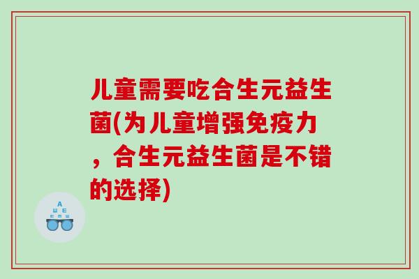 儿童需要吃合生元益生菌(为儿童增强免疫力，合生元益生菌是不错的选择)