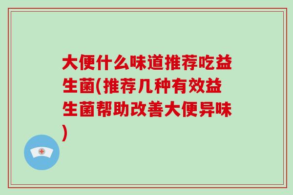 大便什么味道推荐吃益生菌(推荐几种有效益生菌帮助改善大便异味)