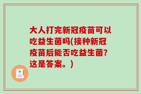 大人打完新冠疫苗可以吃益生菌吗(接种新冠疫苗后能否吃益生菌？这是答案。)