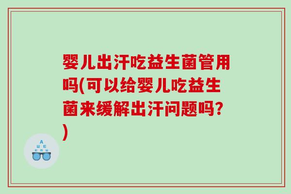 婴儿出汗吃益生菌管用吗(可以给婴儿吃益生菌来缓解出汗问题吗？)