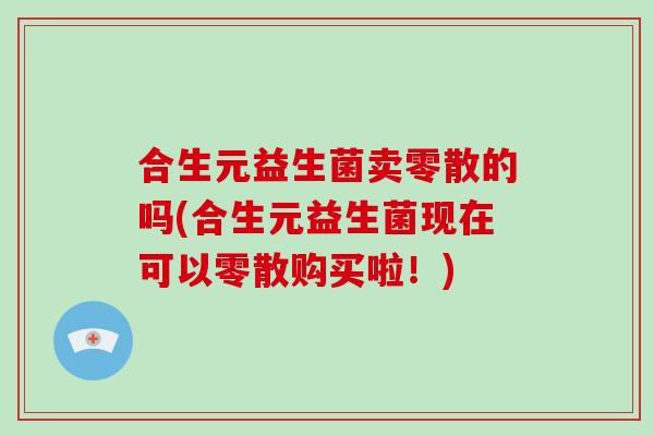 合生元益生菌卖零散的吗(合生元益生菌现在可以零散购买啦！)