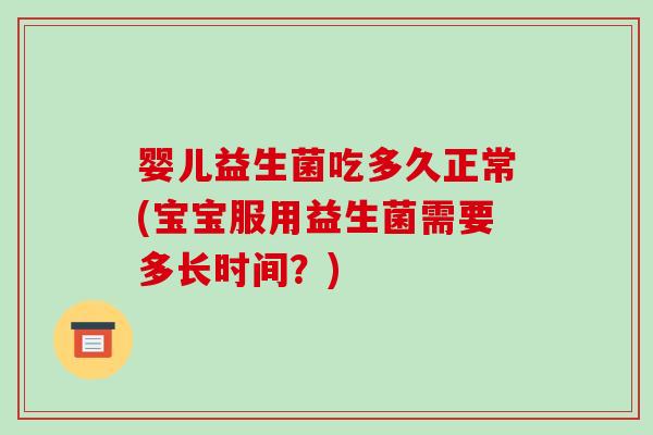 婴儿益生菌吃多久正常(宝宝服用益生菌需要多长时间？)
