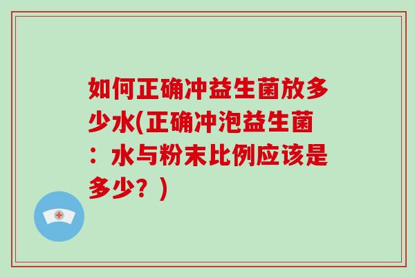 如何正确冲益生菌放多少水(正确冲泡益生菌：水与粉末比例应该是多少？)