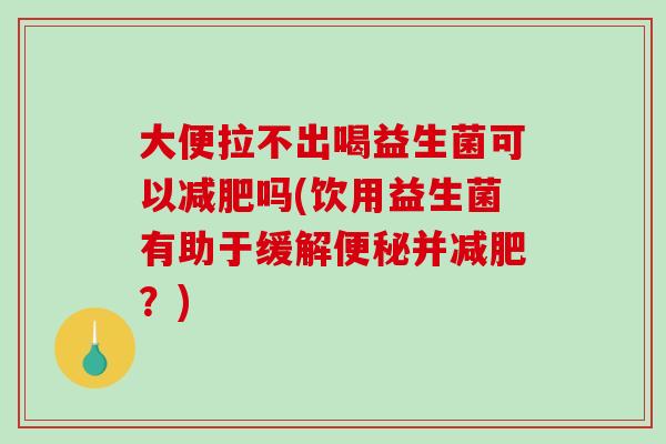 大便拉不出喝益生菌可以减肥吗(饮用益生菌有助于缓解便秘并减肥？)
