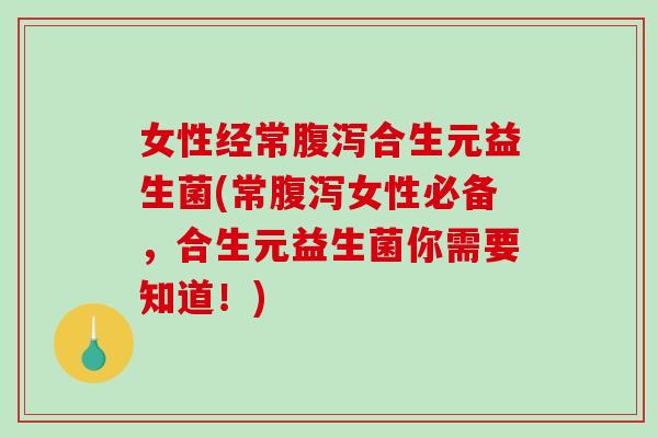 女性经常腹泻合生元益生菌(常腹泻女性必备，合生元益生菌你需要知道！)