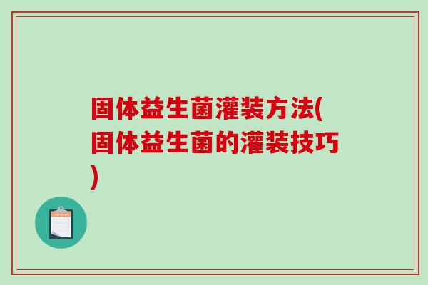 固体益生菌灌装方法(固体益生菌的灌装技巧)