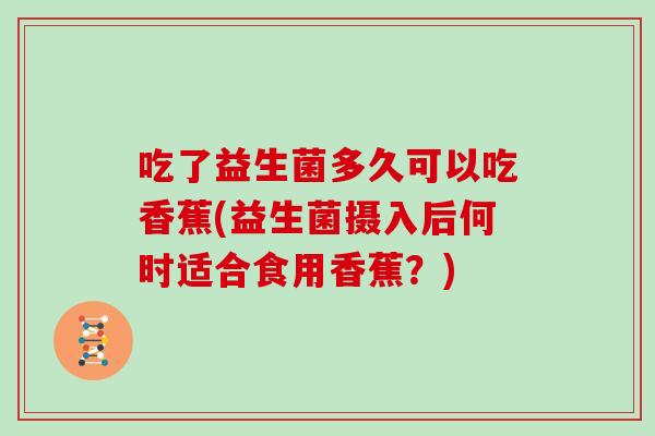 吃了益生菌多久可以吃香蕉(益生菌摄入后何时适合食用香蕉？)