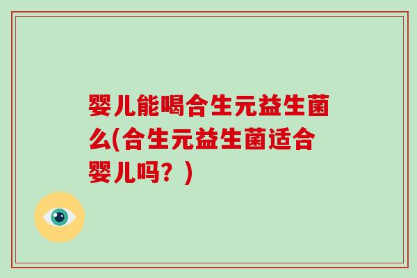 婴儿能喝合生元益生菌么(合生元益生菌适合婴儿吗？)