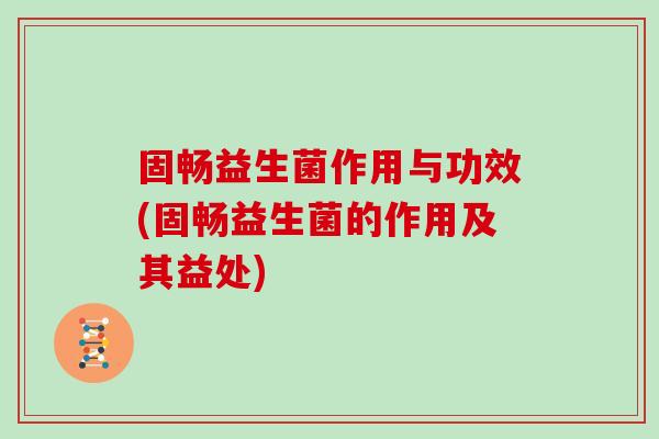 固畅益生菌作用与功效(固畅益生菌的作用及其益处)