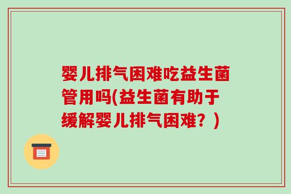 婴儿排气困难吃益生菌管用吗(益生菌有助于缓解婴儿排气困难？)
