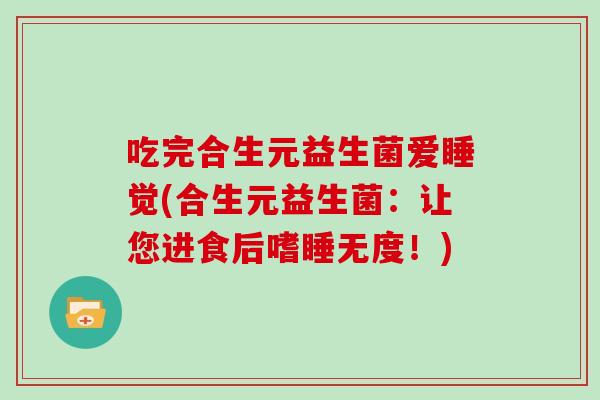 吃完合生元益生菌爱睡觉(合生元益生菌：让您进食后嗜睡无度！)