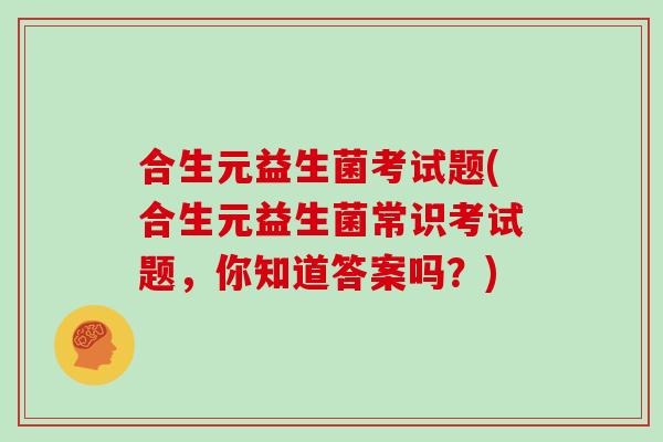 合生元益生菌考试题(合生元益生菌常识考试题，你知道答案吗？)