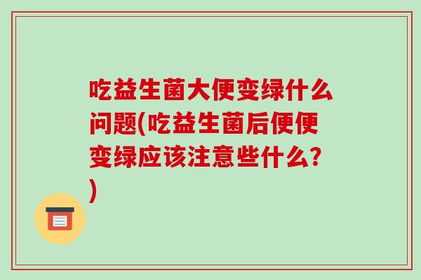 吃益生菌大便变绿什么问题(吃益生菌后便便变绿应该注意些什么？)